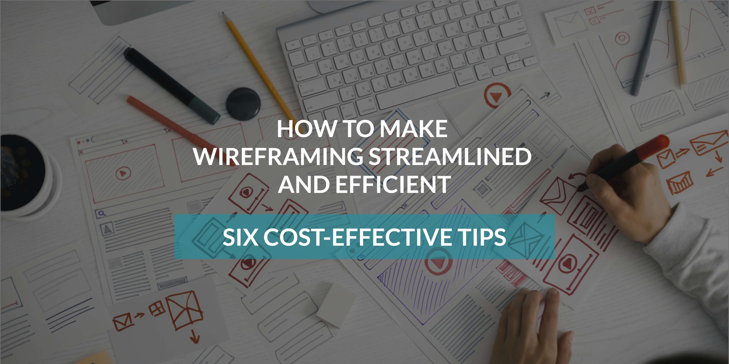 HOW TO MAKE WIREFRAMING STREAMLINED AND EFFICIENT | SIX COST-EFFECTIVE TIPS